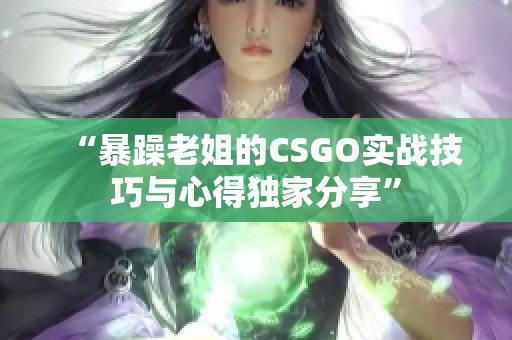 “暴躁老姐的CSGO实战技巧与心得独家分享”