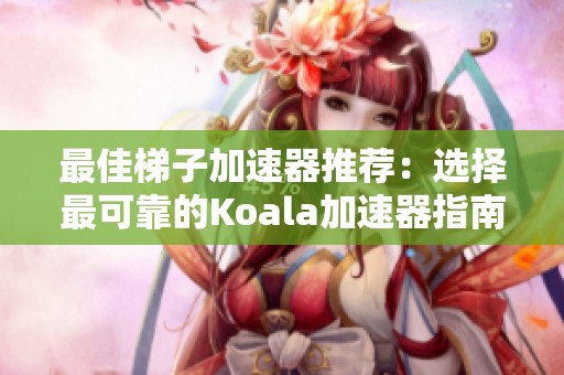 最佳梯子加速器推荐：选择最可靠的Koala加速器指南