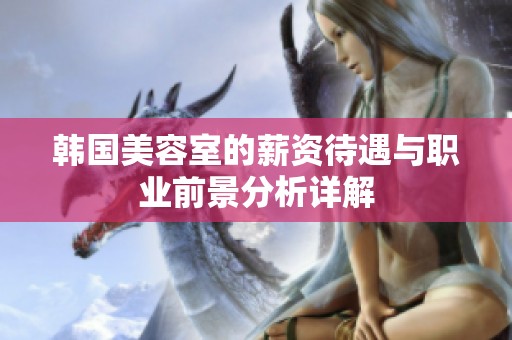 韩国美容室的薪资待遇与职业前景分析详解