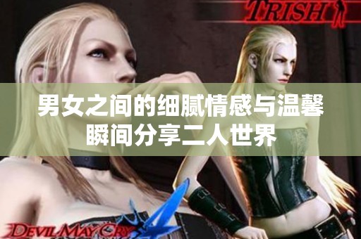 男女之间的细腻情感与温馨瞬间分享二人世界