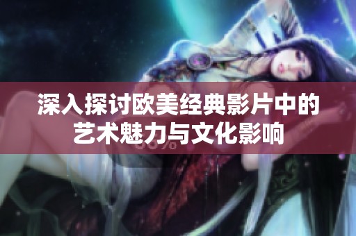 深入探讨欧美经典影片中的艺术魅力与文化影响