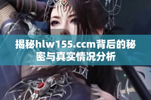 揭秘hlw155.ccm背后的秘密与真实情况分析