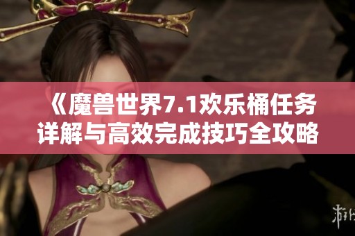 《魔兽世界7.1欢乐桶任务详解与高效完成技巧全攻略》