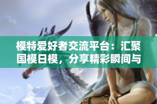 模特爱好者交流平台：汇聚国模日模，分享精彩瞬间与经验心得