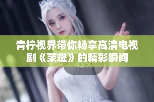 青柠视界带你畅享高清电视剧《荣耀》的精彩瞬间