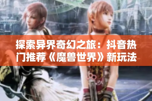 探索异界奇幻之旅：抖音热门推荐《魔兽世界》新玩法分析