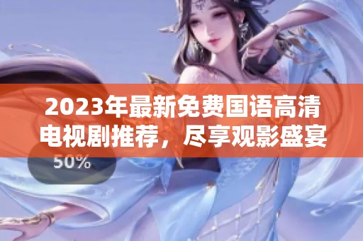2023年最新免费国语高清电视剧推荐，尽享观影盛宴