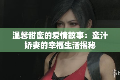 温馨甜蜜的爱情故事：蜜汁娇妻的幸福生活揭秘