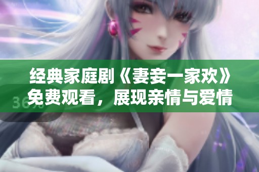 经典家庭剧《妻妾一家欢》免费观看，展现亲情与爱情的纠葛与温暖
