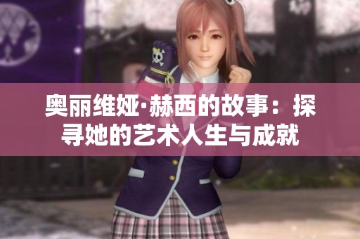奥丽维娅·赫西的故事：探寻她的艺术人生与成就