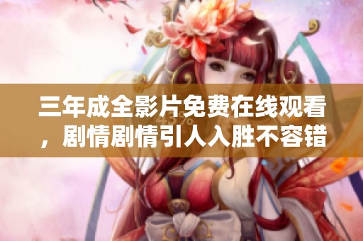 三年成全影片免费在线观看，剧情剧情引人入胜不容错过