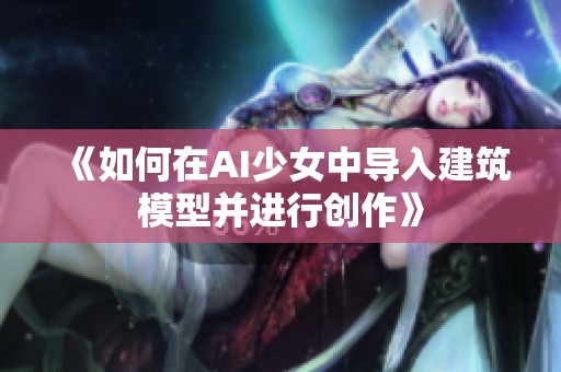 《如何在AI少女中导入建筑模型并进行创作》
