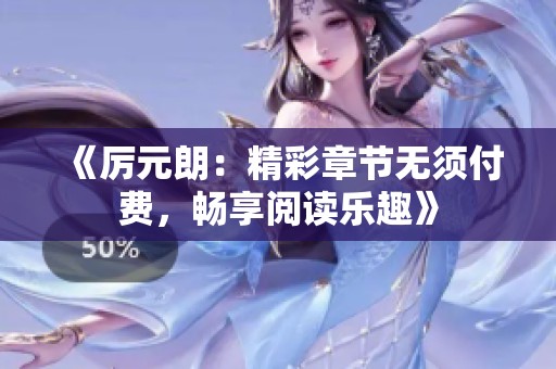 《厉元朗：精彩章节无须付费，畅享阅读乐趣》