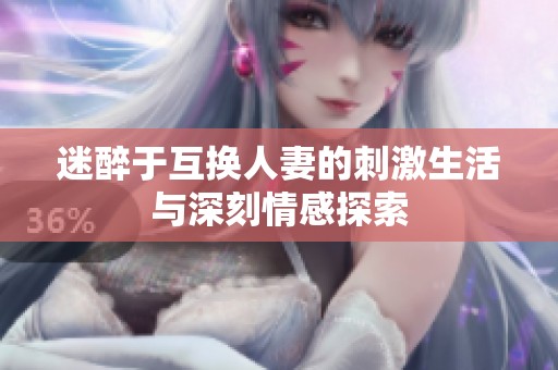 迷醉于互换人妻的刺激生活与深刻情感探索
