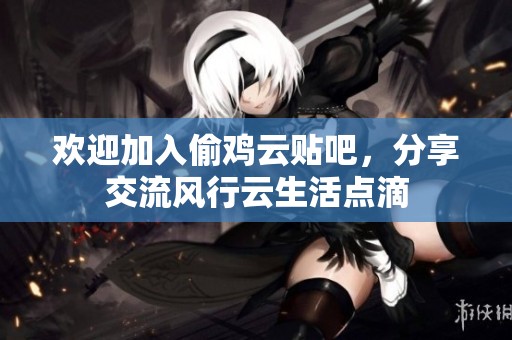 欢迎加入偷鸡云贴吧，分享交流风行云生活点滴