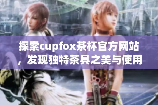 探索cupfox茶杯官方网站，发现独特茶具之美与使用体验