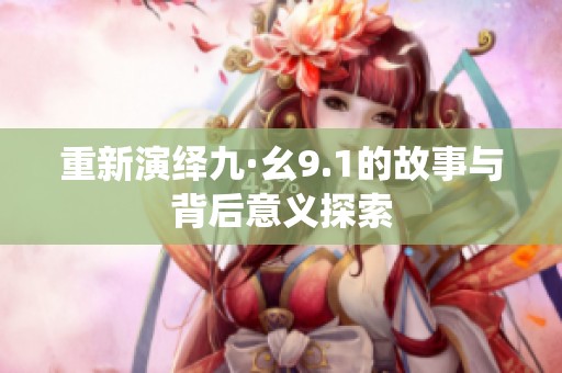 重新演绎九·幺9.1的故事与背后意义探索