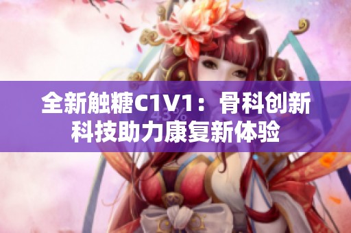 全新触糖C1V1：骨科创新科技助力康复新体验