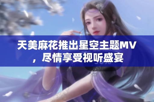 天美麻花推出星空主题MV，尽情享受视听盛宴