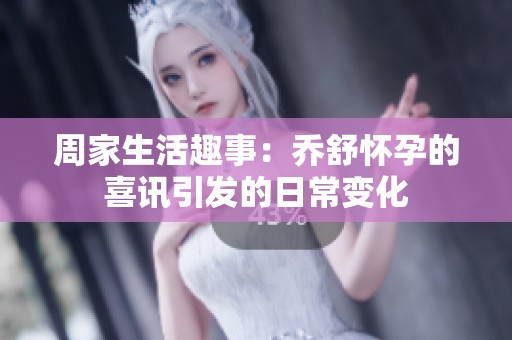 周家生活趣事：乔舒怀孕的喜讯引发的日常变化