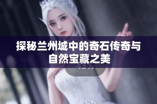 探秘兰州城中的奇石传奇与自然宝藏之美