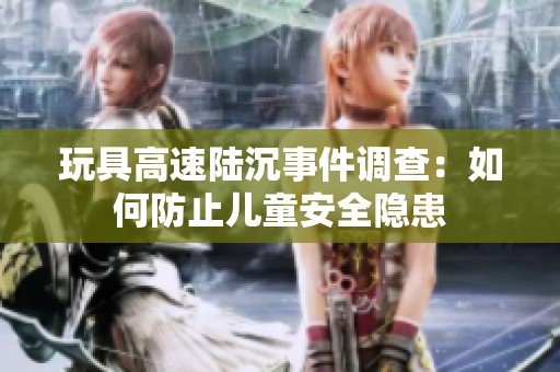 玩具高速陆沉事件调查：如何防止儿童安全隐患
