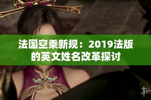 法国空乘新规：2019法版的英文姓名改革探讨
