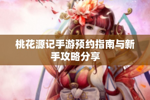 桃花源记手游预约指南与新手攻略分享
