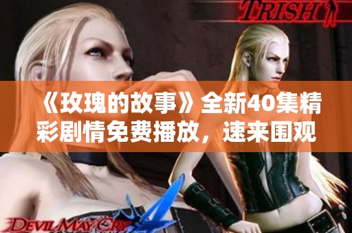 《玫瑰的故事》全新40集精彩剧情免费播放，速来围观！