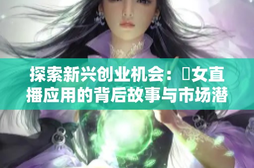 探索新兴创业机会：祼女直播应用的背后故事与市场潜力
