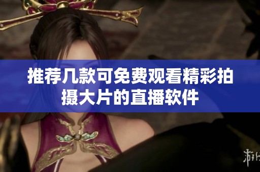 推荐几款可免费观看精彩拍摄大片的直播软件