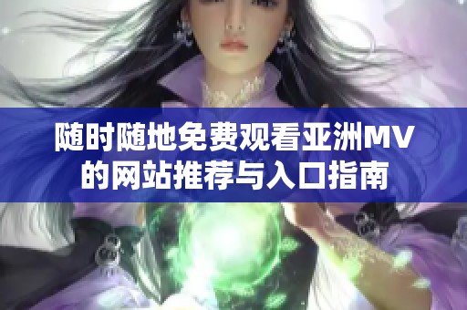 随时随地免费观看亚洲MV的网站推荐与入口指南