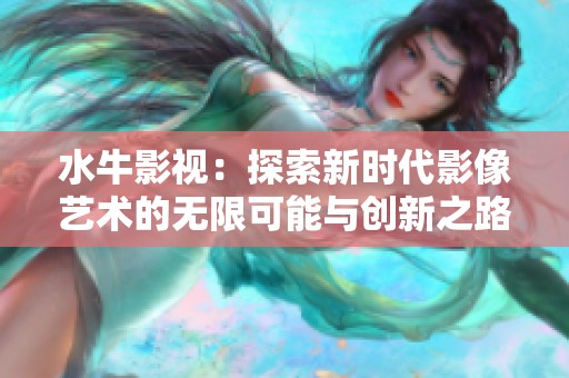 水牛影视：探索新时代影像艺术的无限可能与创新之路