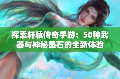 探索轩辕传奇手游：50种武器与神秘晶石的全新体验