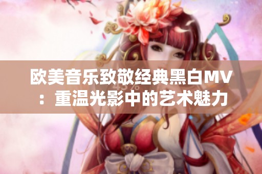 欧美音乐致敬经典黑白MV：重温光影中的艺术魅力
