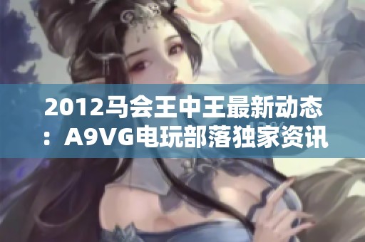 2012马会王中王最新动态：A9VG电玩部落独家资讯分享