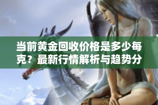 当前黄金回收价格是多少每克？最新行情解析与趋势分析