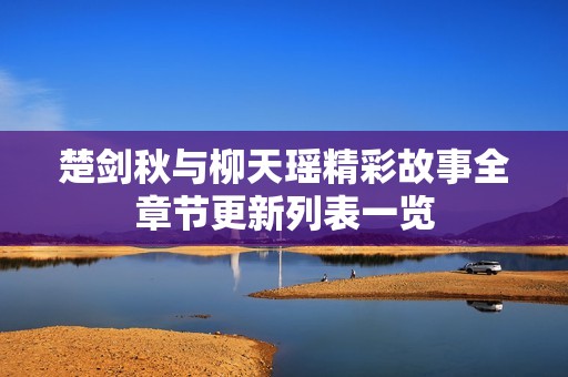 楚剑秋与柳天瑶精彩故事全章节更新列表一览