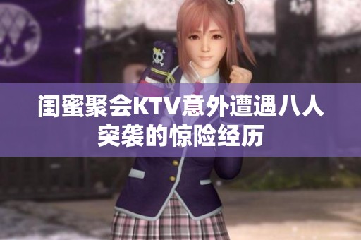 闺蜜聚会KTV意外遭遇八人突袭的惊险经历