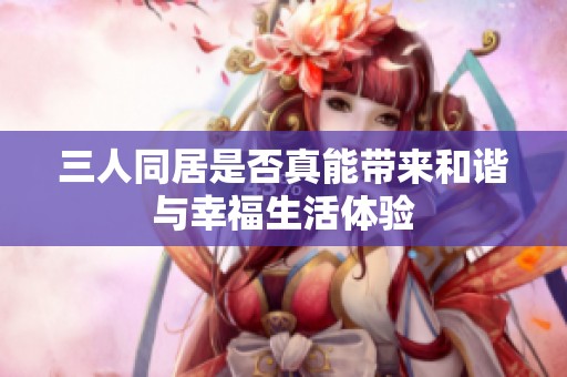 三人同居是否真能带来和谐与幸福生活体验