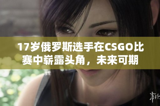 17岁俄罗斯选手在CSGO比赛中崭露头角，未来可期