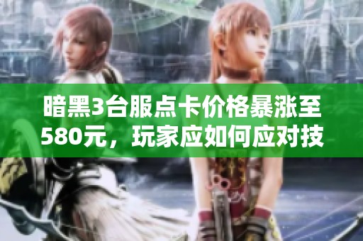 暗黑3台服点卡价格暴涨至580元，玩家应如何应对技巧分享