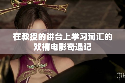 在教授的讲台上学习词汇的双楠电影奇遇记