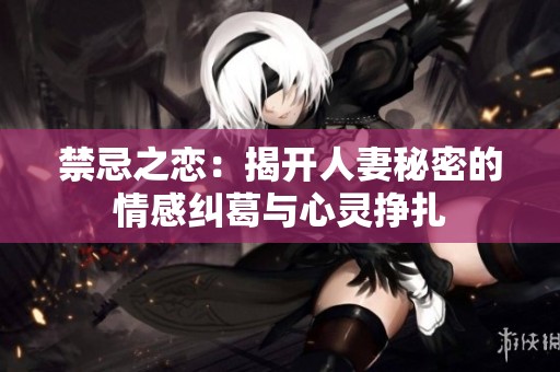 禁忌之恋：揭开人妻秘密的情感纠葛与心灵挣扎