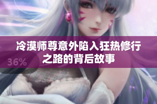 冷漠师尊意外陷入狂热修行之路的背后故事