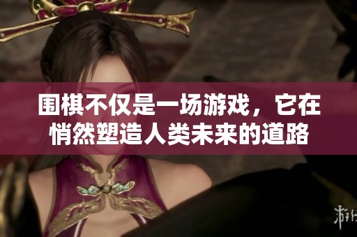 围棋不仅是一场游戏，它在悄然塑造人类未来的道路