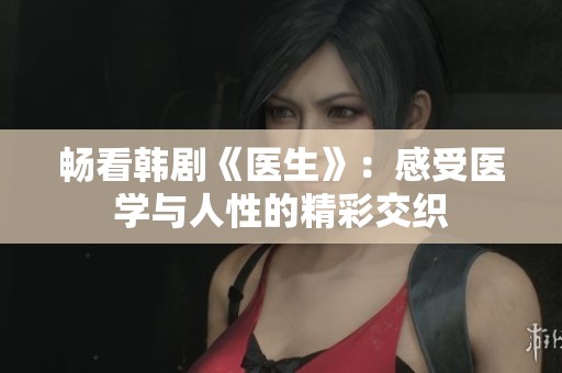 畅看韩剧《医生》：感受医学与人性的精彩交织
