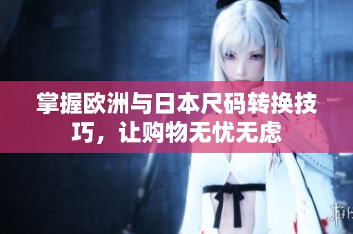 掌握欧洲与日本尺码转换技巧，让购物无忧无虑
