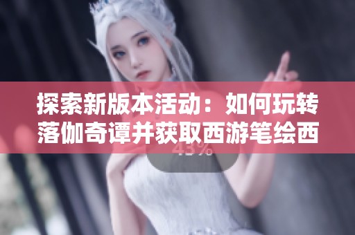 探索新版本活动：如何玩转落伽奇谭并获取西游笔绘西行