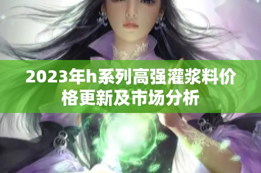 2023年h系列高强灌浆料价格更新及市场分析